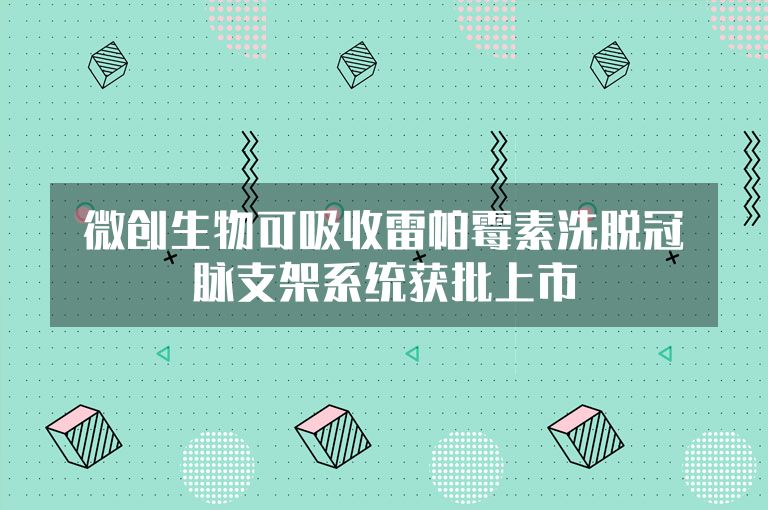 【医休器械】微创生物可吸收雷帕霉素洗脱冠脉支架系统获批上市