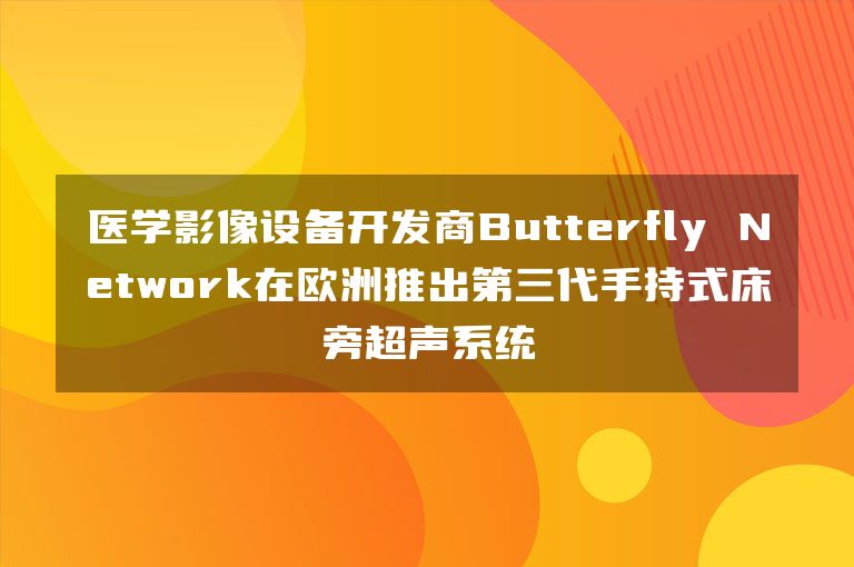 医学影像设备开发商Butterfly Network在欧洲推出第三代手持式床旁超声系统