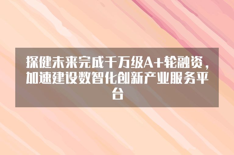 探健未来完成千万级A+轮融资，加速建设数智化创新产业服务平台