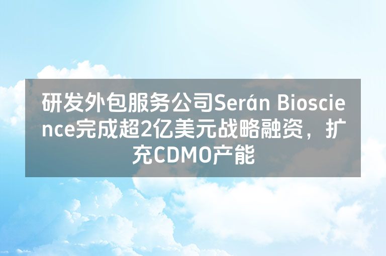 研发外包服务公司Serán Bioscience完成超2亿美元战略融资，扩充CDMO产能