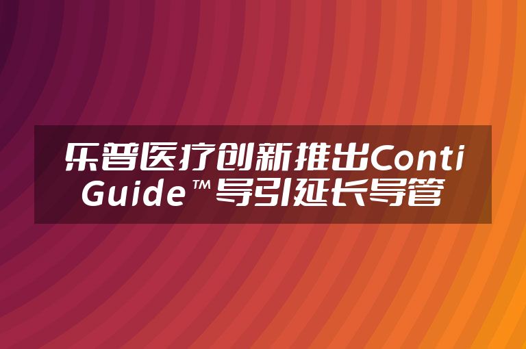 乐普医疗创新推出ContiGuide™导引延长导管