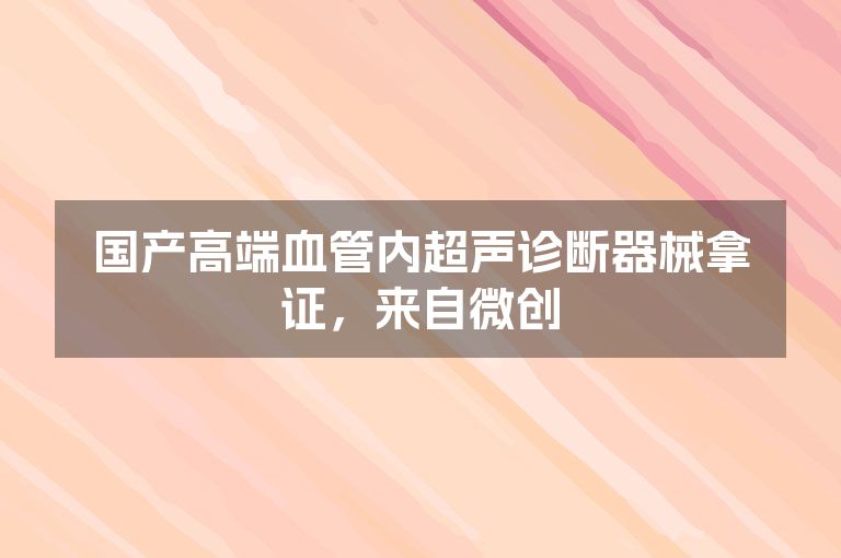 国产高端血管内超声诊断器械拿证，来自微创