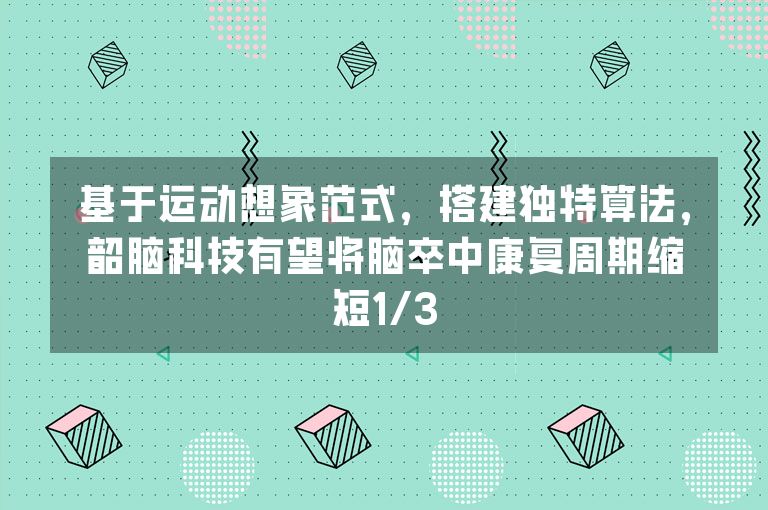基于运动想象范式，搭建独特算法，韶脑科技有望将脑卒中康复周期缩短1/3