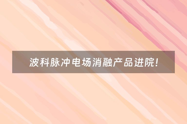 波科脉冲电场消融产品进院！
