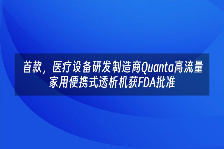首款，医疗设备研发制造商Quanta高流量家用便携式透析机获FDA批准