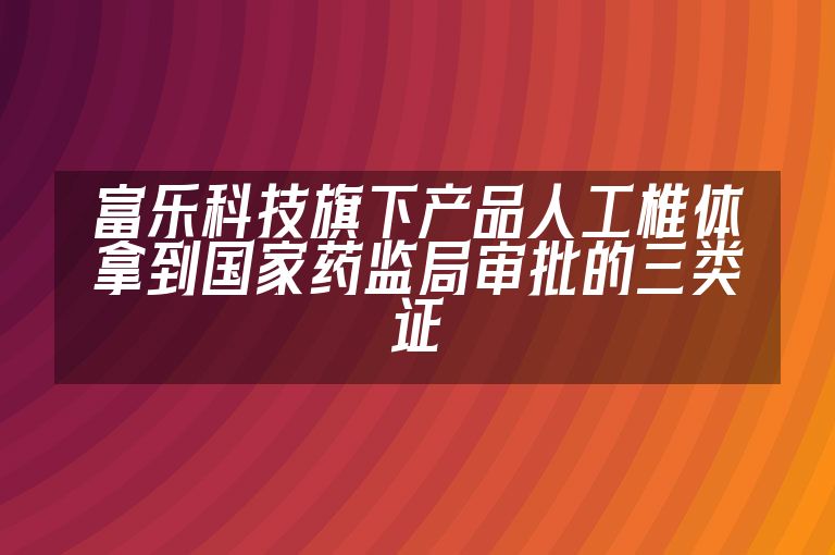 富乐科技旗下产品人工椎体拿到国家药监局审批的三类证