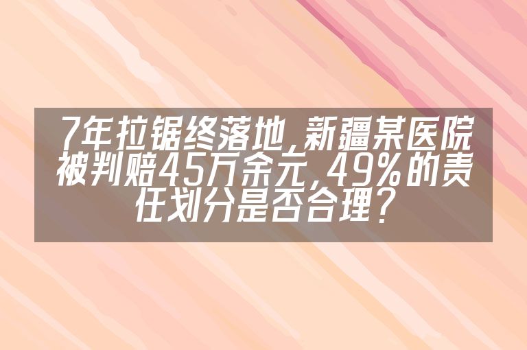 7年拉锯终落地，新疆某医院被判赔45万余元，49%的责任划分是否合理？