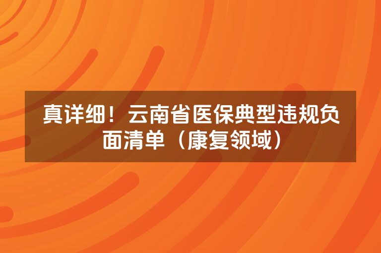 真详细！云南省医保典型违规负面清单（康复领域）