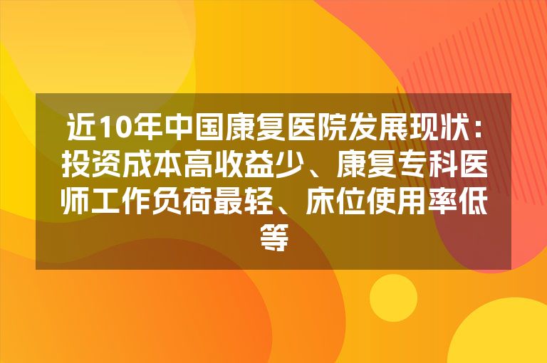 近10年中国康复医院发展现状：投资成本高收益少、康复专科医师工作负荷最轻、床位使用率低等