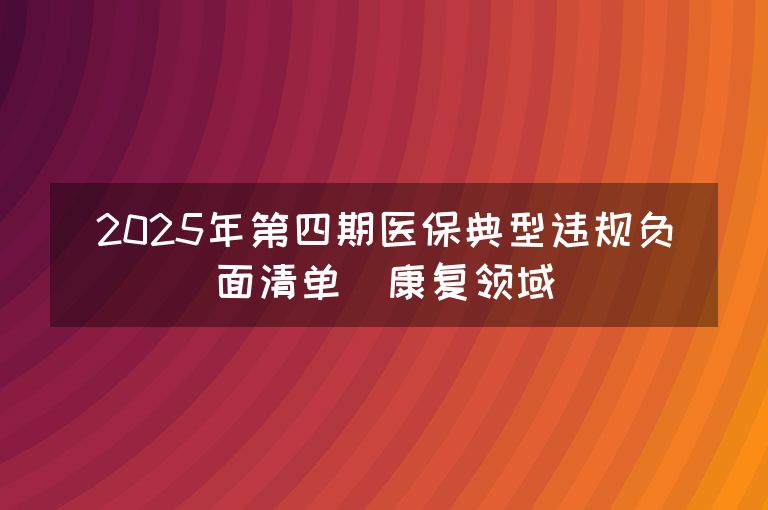 2025年第四期医保典型违规负面清单（康复领域）