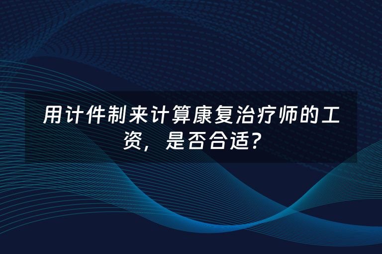 用计件制来计算康复治疗师的工资，是否合适？