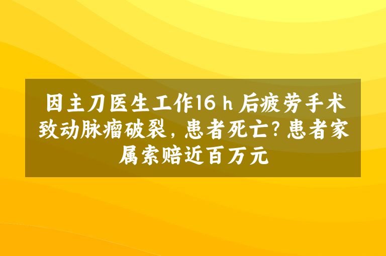 因主刀医生工作16ｈ后疲劳手术致动脉瘤破裂，患者死亡？患者家属索赔近百万元