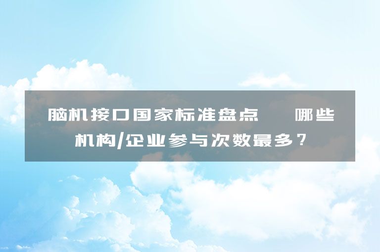 脑机接口国家标准盘点 | 哪些机构/企业参与次数最多？