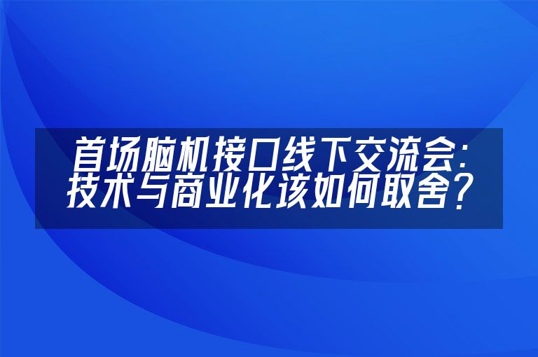 首场脑机接口线下交流会:技术与商业化该如何取舍?