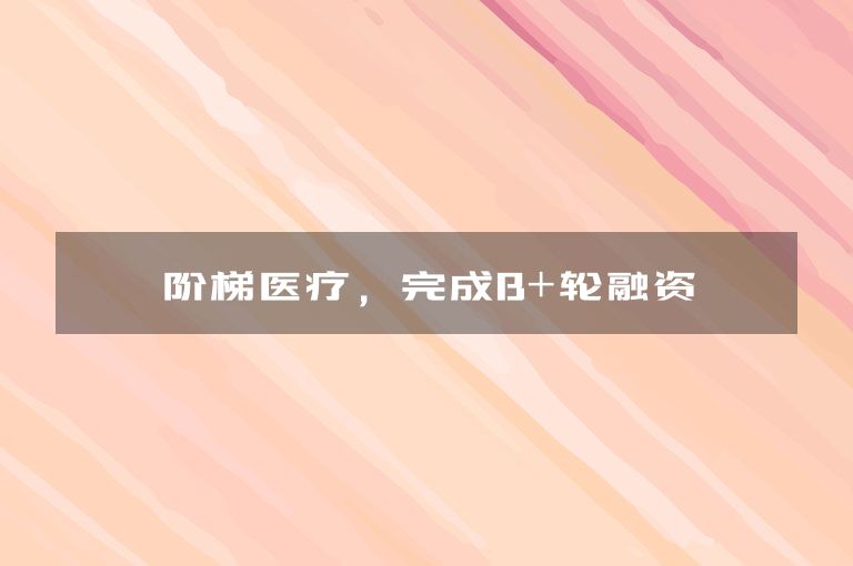 阶梯医疗，完成B+轮融资