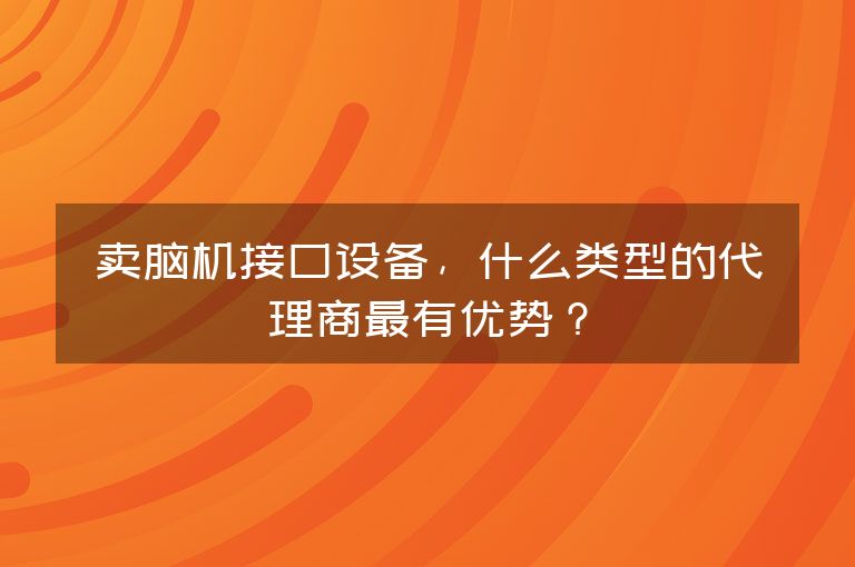 卖脑机接口设备,什么类型的代理商最有优势?