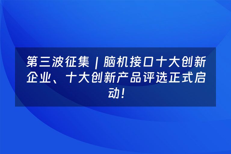 第三波征集｜脑机接口十大创新企业、十大创新产品评选正式启动！