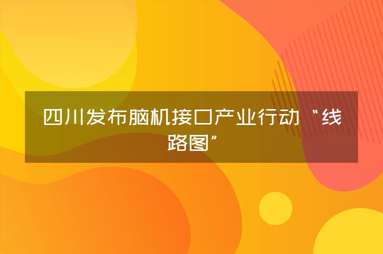 四川发布脑机接口产业行动“线路图”