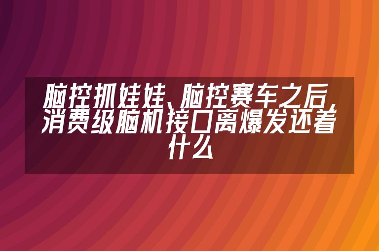 脑控抓娃娃、脑控赛车之后，消费级脑机接口离爆发还差什么