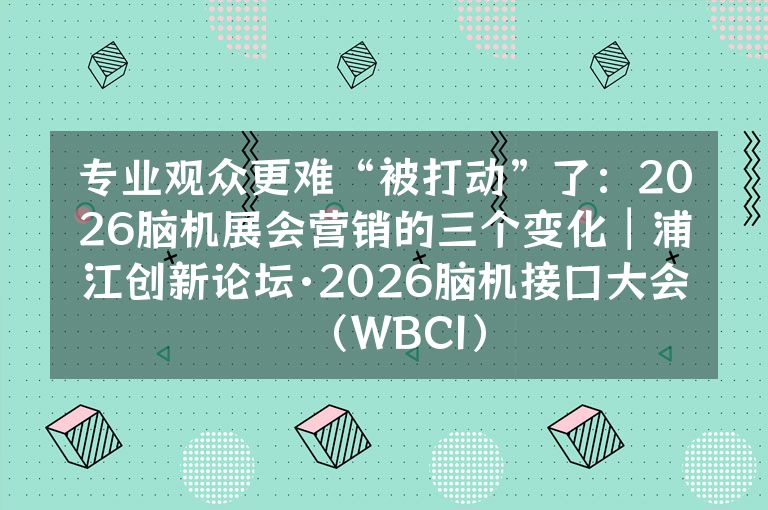 专业观众更难“被打动”了:2026脑机展会营销的三个变化|浦江创新论坛·2026脑机接口大会(WBCI)